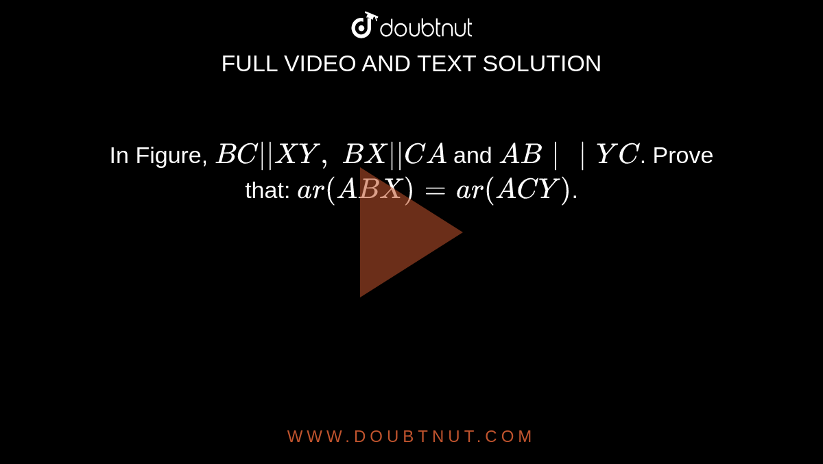 In Figure, `B C || X Y ,\ B X || C A`
and `A B || Y C`.
Prove that:
`a r( A B X)=a r( A C Y)`.