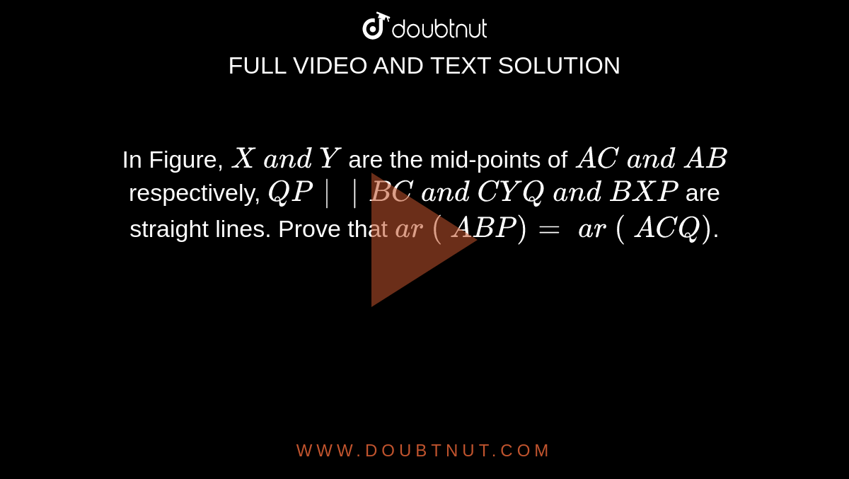 In Figure, `X\ a n d\ Y`
are the
  mid-points of `A C\ a n d\ A B`
respectively,
  `Q P || B C\ a n d\ C Y Q\ a n d\ B X P`
are straight lines. Prove that `a r\ (\ A B P)=\ a r\ (\ A C Q)`.