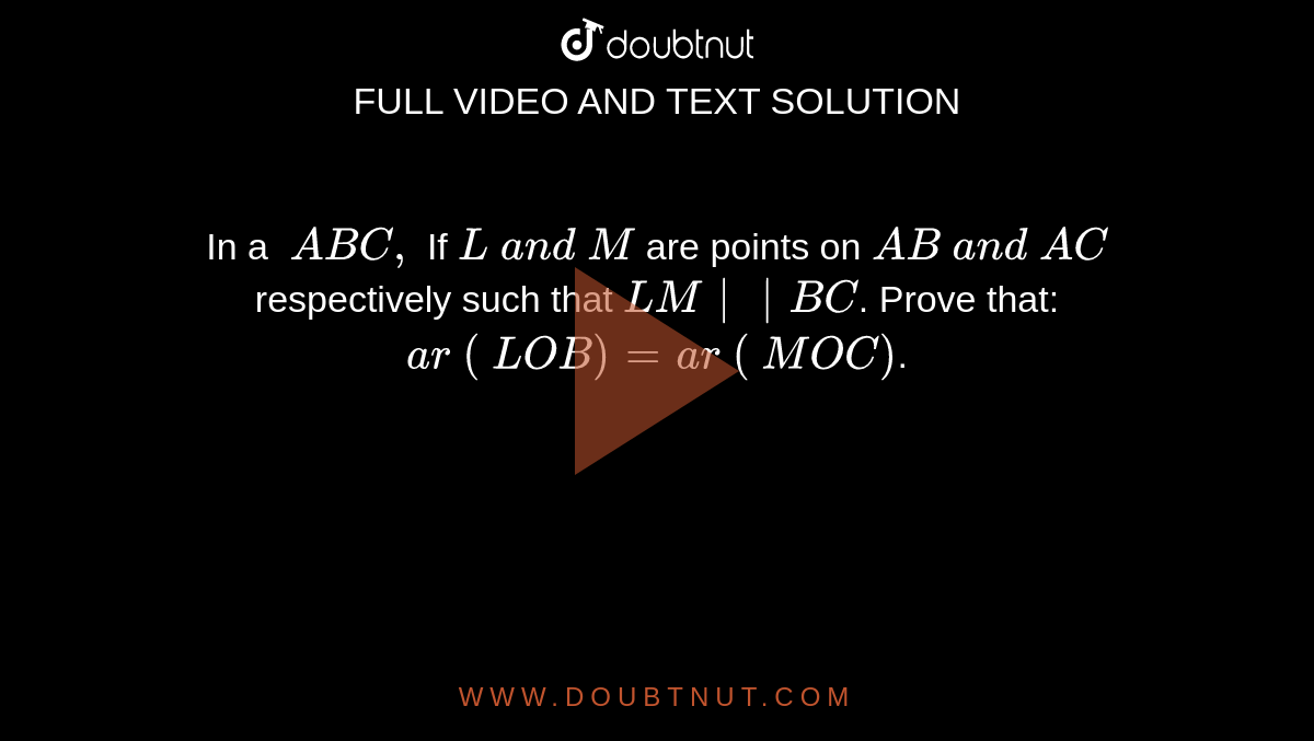 In a `\ A B C ,`
If `L\ a n d\ M`
are points
  on `A B\ a n d\ A C`
respectively
  such that `L M || B C`.
Prove that:
`a r\ (\ L O B)=a r\ (\ M O C)`.