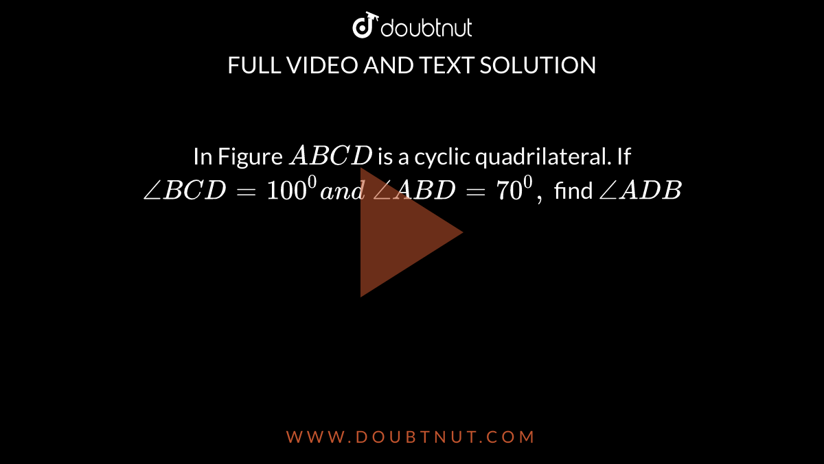 In Figure `A B C D`
is a cyclic quadrilateral. If `/_B C D=100^0a n d\ /_A B D=70^0,`
find `/_A D B`