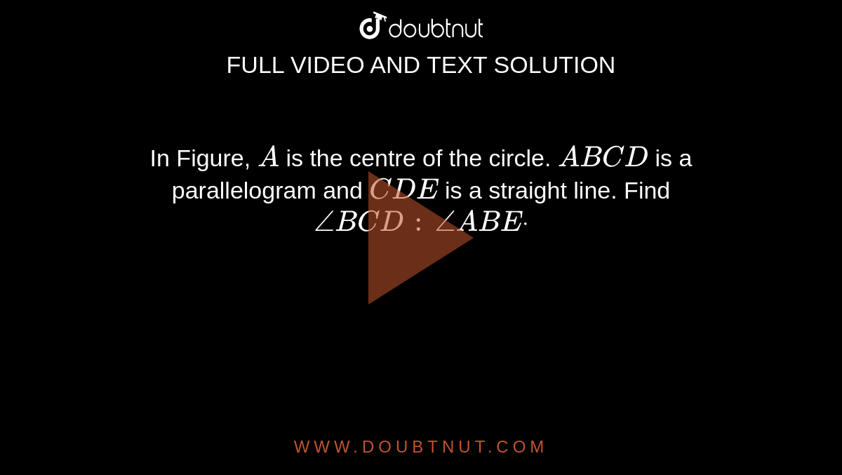 In Figure, `A`
is the centre of the circle. `A B C D`
is a
  parallelogram and `C D E`
is a straight line. Find `/_B C D\ :\ /_A B Edot`
