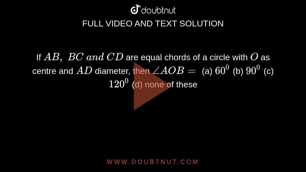 If `A B ,\ B C\ a n d\ C D`
are equal
  chords of a circle with `O`
as centre
  and `A D`
diameter,
  then `/_A O B=`

(a) `60^0`
(b) `90^0`
(c) `120^0`
(d) none of these