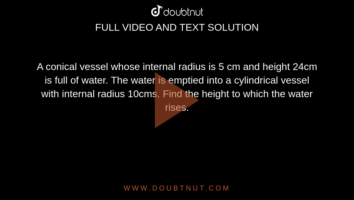 A conical vessel whose internal radius is 5 cm and
  height 24cm is full of water. The water is emptied into a cylindrical vessel
  with internal radius 10cms. Find the height to which the water rises.