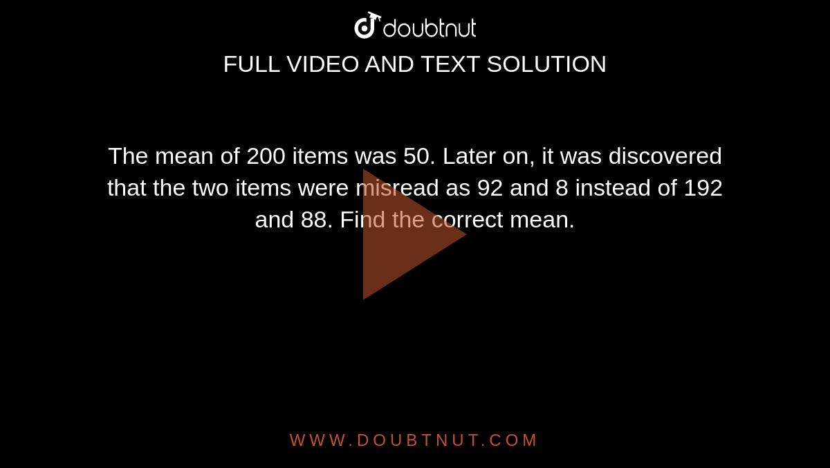 The Mean Of 200 Items Was 50 Later On It Was Discovered That The Two Items Were Misread As 92 