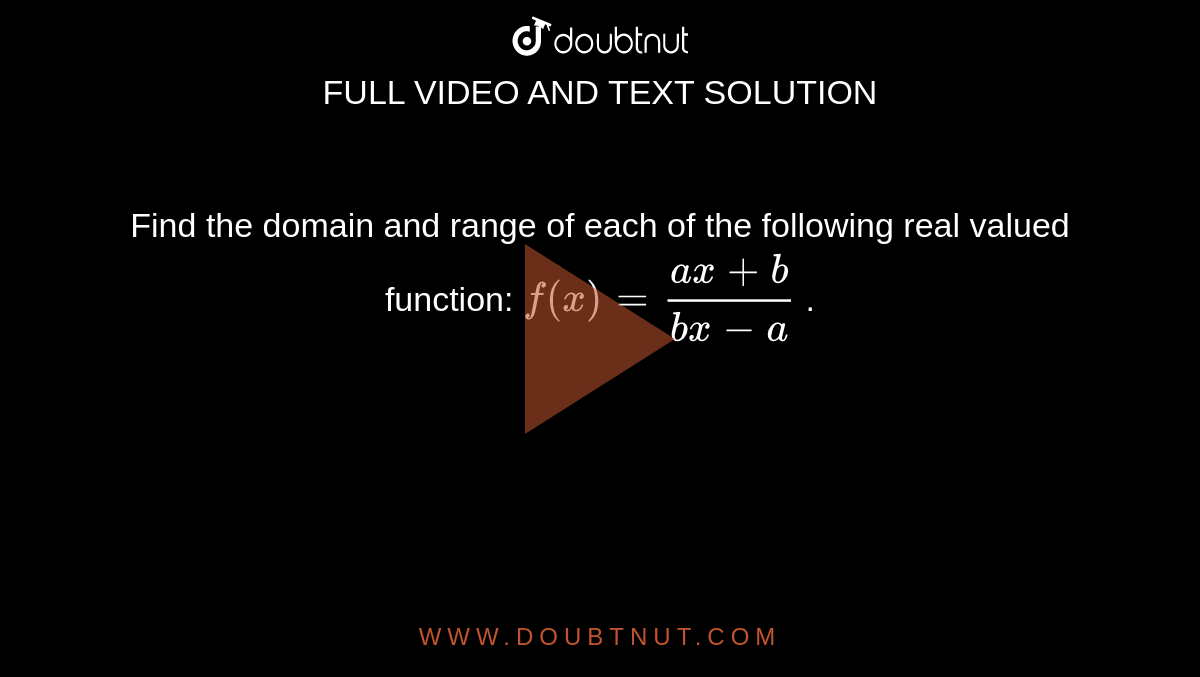 Find the domain and range of each of the following real valued
  function: `f(x)=(a x+b)/(b x-a)`
.