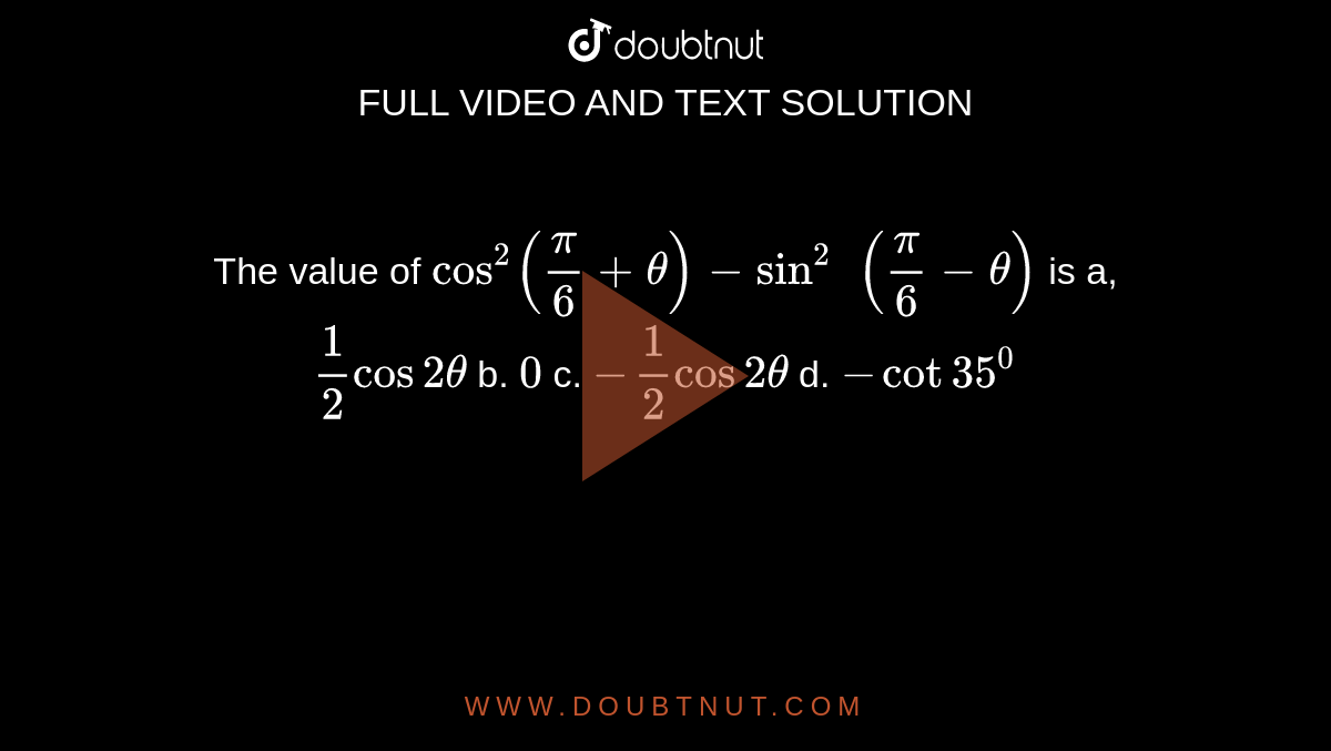 The value of `cos^2(pi/6+theta)-sin^2\ \ (pi/6-theta)`
is
a,`1/2cos2theta`
b. `0`
c. `-1/2cos2theta`
d. `-cot35^0`