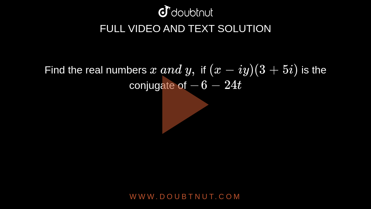 Find the real numbers `x\ a n d\ y ,`
if `(x-i y)(3+5i)`
is the conjugate of `-6-24 idot`