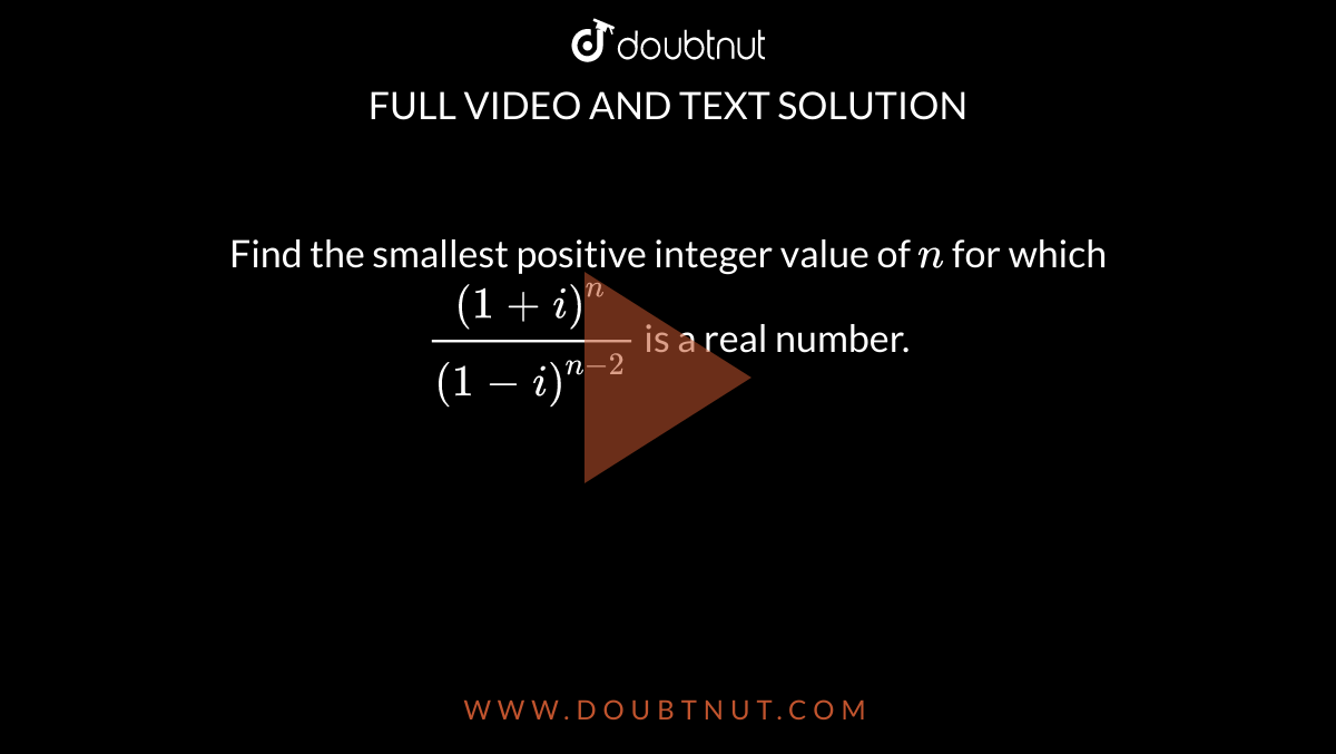 Find the smallest positive integer value of `n`
for which `((1+i)^n)/((1-i)^(n-2))`
is a real number.