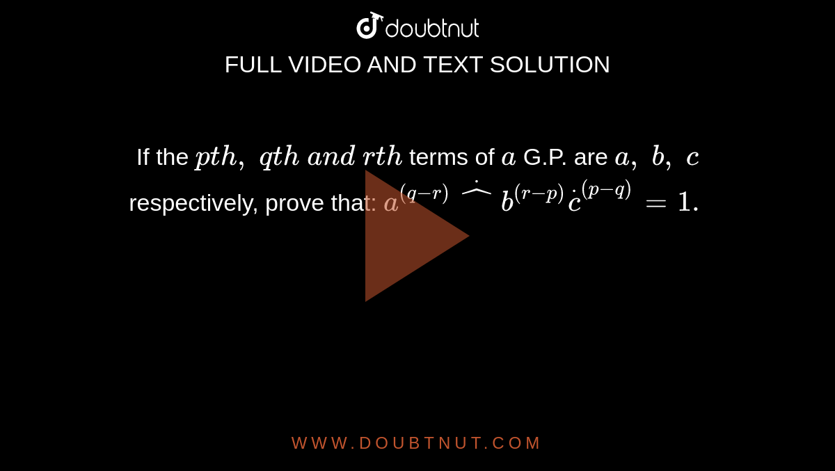 If the `p t h ,\ q t h\ a n d\ r t h`
terms of `a`
G.P. are `a ,\ b ,\ c`
respectively, prove that: `a^((q-r))dot^b^((r-p))dotc^((p-q))=1.`