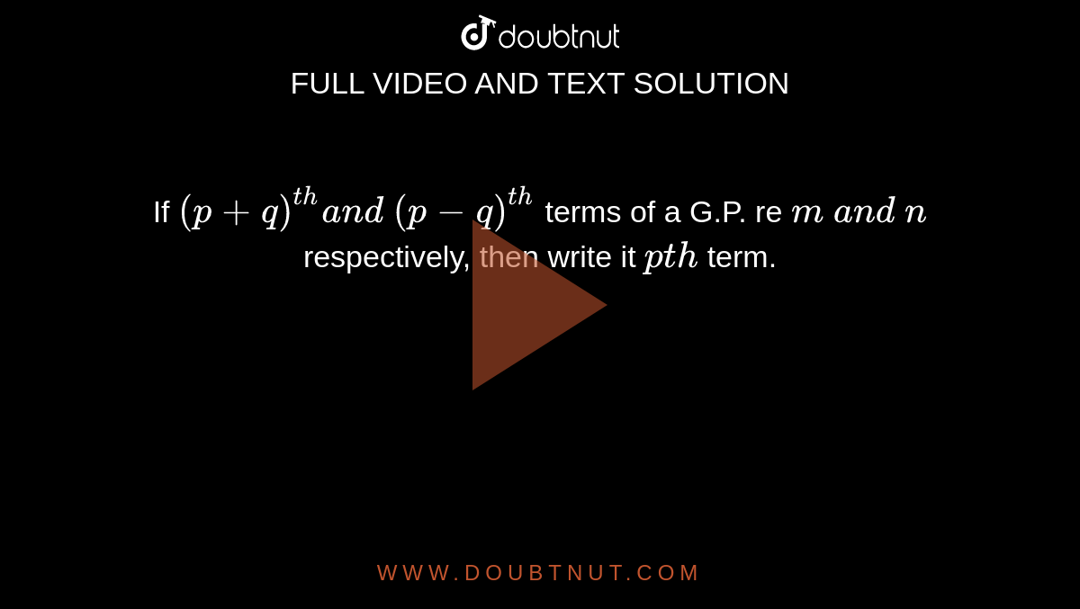 If `(p+q)^(t h)a n d\ (p-q)^(t h)`
terms of a G.P. re `m\ a n d\ n`
respectively, then write it `p t h`
term.