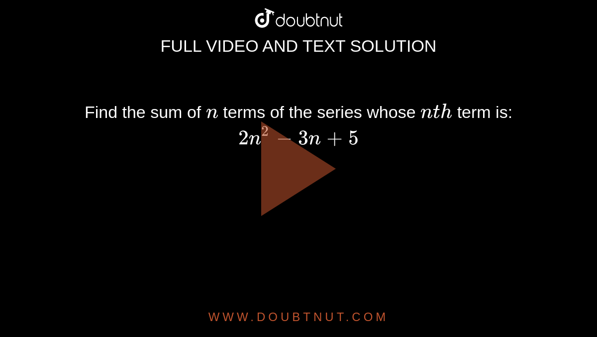 Find the sum of `n`
terms of the series whose `n t h`
term is: `2n^2-3n+5`