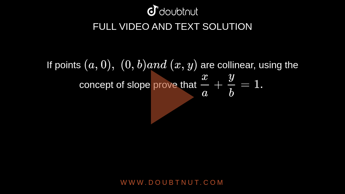 If points `(a ,0),\ (0, b)a n d\ (x , y)`
are collinear, using the concept of slope prove that `x/a+y/b=1.`