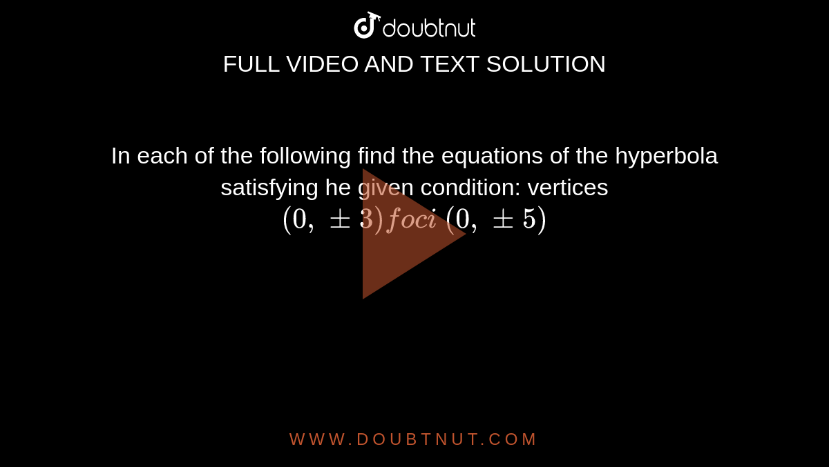 In each of the following find the equations of the hyperbola satisfying
  he given condition: vertices `(0,+-3)foc i\ (0,+-5)`