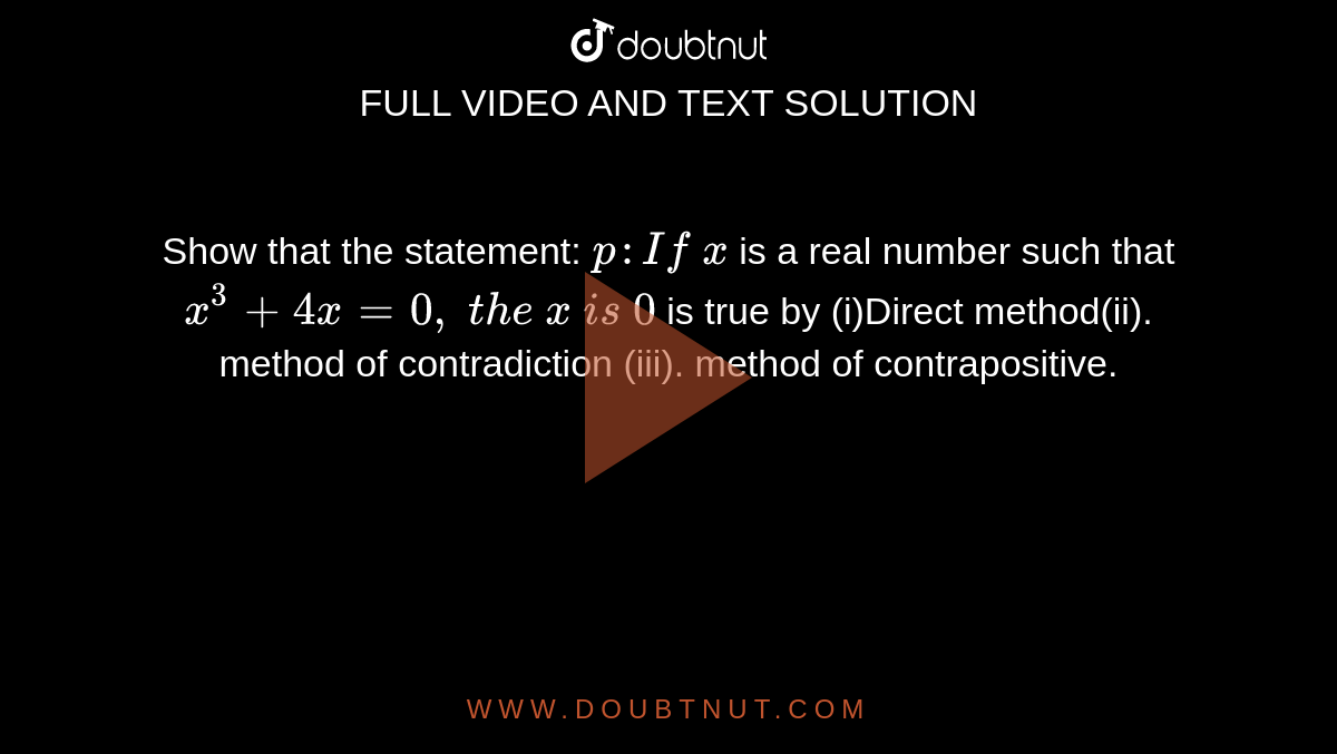 Show that the statement: `p : If\ x`
is a real number such that `x^3+4x=0,\ t h e\ x\ i s\ 0`
is true by
(i)Direct method(ii). method
  of contradiction
(iii). method of contrapositive.