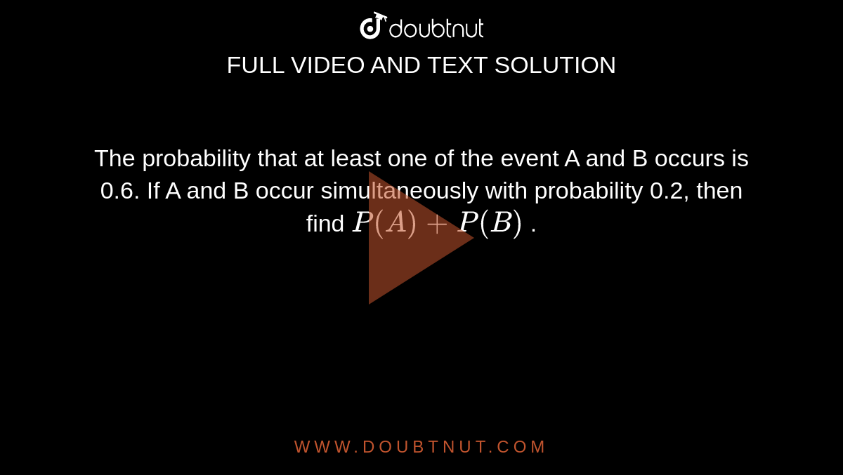 The probability that at least one of the event A
  and B occurs is 0.6. If A and B occur simultaneously with probability 0.2,
  then find `P(  A )+P(  B )`
.