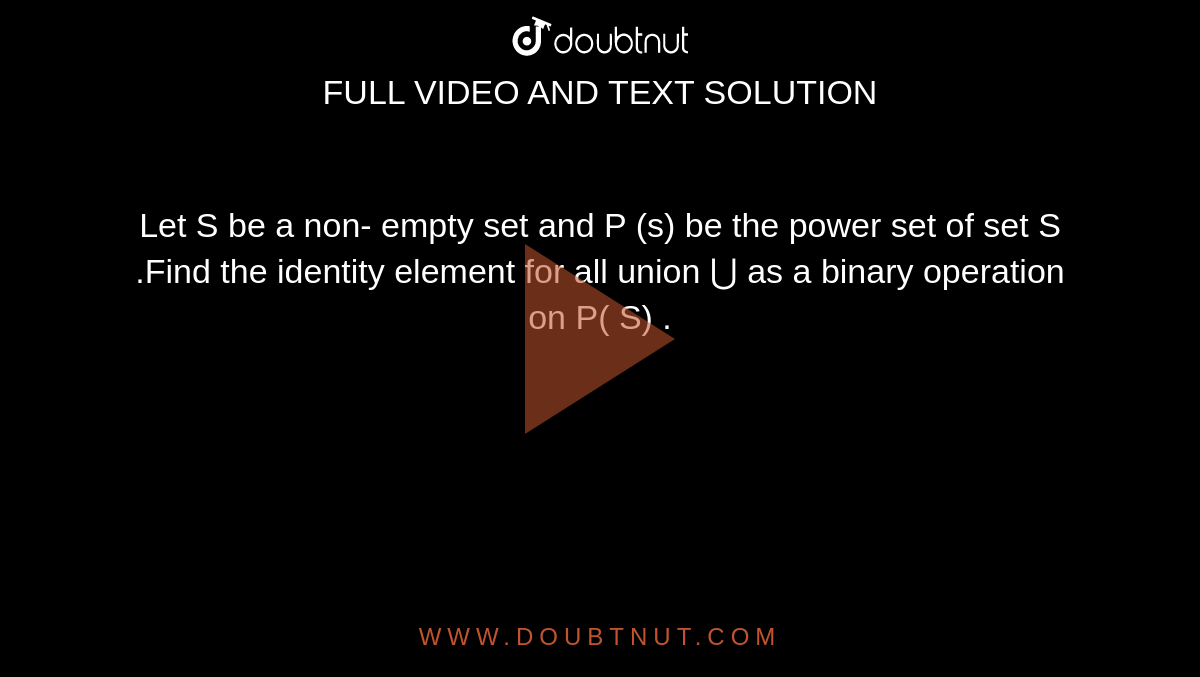 Let S be a non- empty set and P (s) be the power set of set S .Find the identity element for all union ⋃  as a binary operation on P( S)
.
