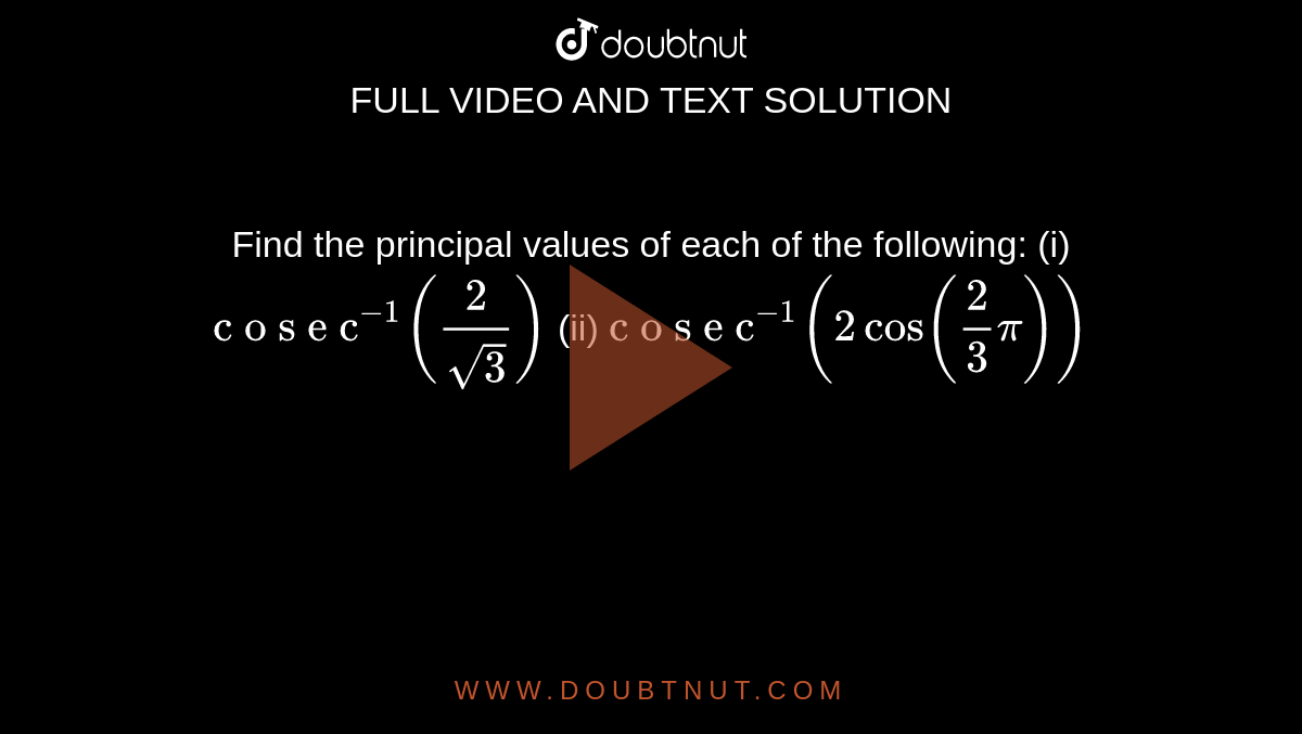 Find the principal
  values of each of the following:
(i) `"c o s e c"^(-1)(2/(sqrt(3)))`
(ii) `"c o s e c"^(-1)(2cos(2/3pi))`