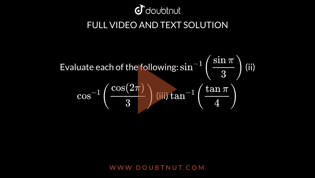 Evaluate each of the
  following:
`sin^(-1)(sinpi/3)`
(ii) `cos^(-1)(cos(2pi)/3)`
(iii) `tan^(-1)(tanpi/4)`