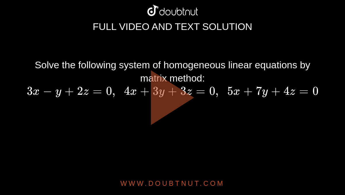 Solve the following
  system of homogeneous linear equations by matrix method:
`3x-y+2z=0,\ \ 4x+3y+3z=0,\ \ 5x+7y+4z=0`