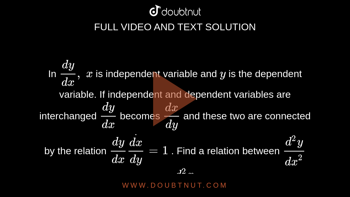 In `(dy)/(dx),\ x`
is independent variable
  and `y`
is the dependent
  variable. If independent and dependent variables are interchanged `(dy)/(dx)`
becomes `(dx)/(dy)`
and these two are
  connected by the relation `(dy)/(dx)dot(dx)/(dy)=1`
. Find a relation
  between `(d^2y)/(dx^2)`
and `(d^2x)/(dy^2)`