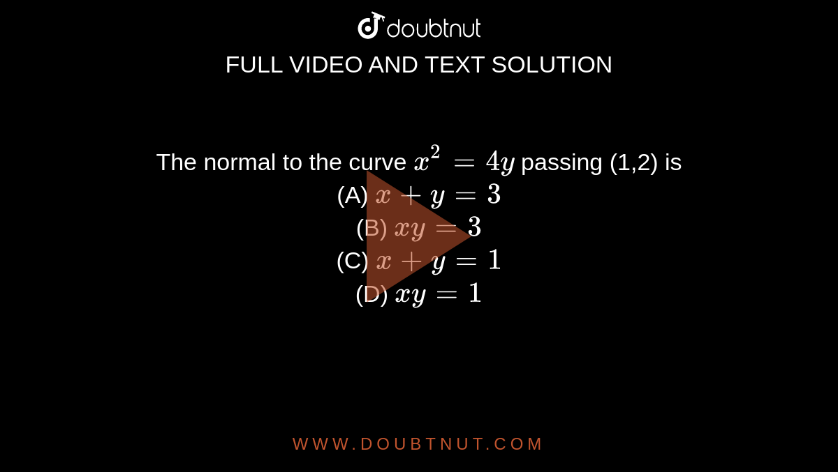 The normal to the curve `x^2=4y` passing  (1,2) is<br>(A) `x + y = 3`<br> (B) `x  y = 3`<br> (C) `x + y = 1`<br> (D) `x  y = 1`