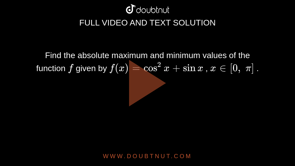 Find the absolute
  maximum and minimum values of the function `f`
given by `f(x)=cos^2x+sinx`
, `x in [0,\ pi]`
.
