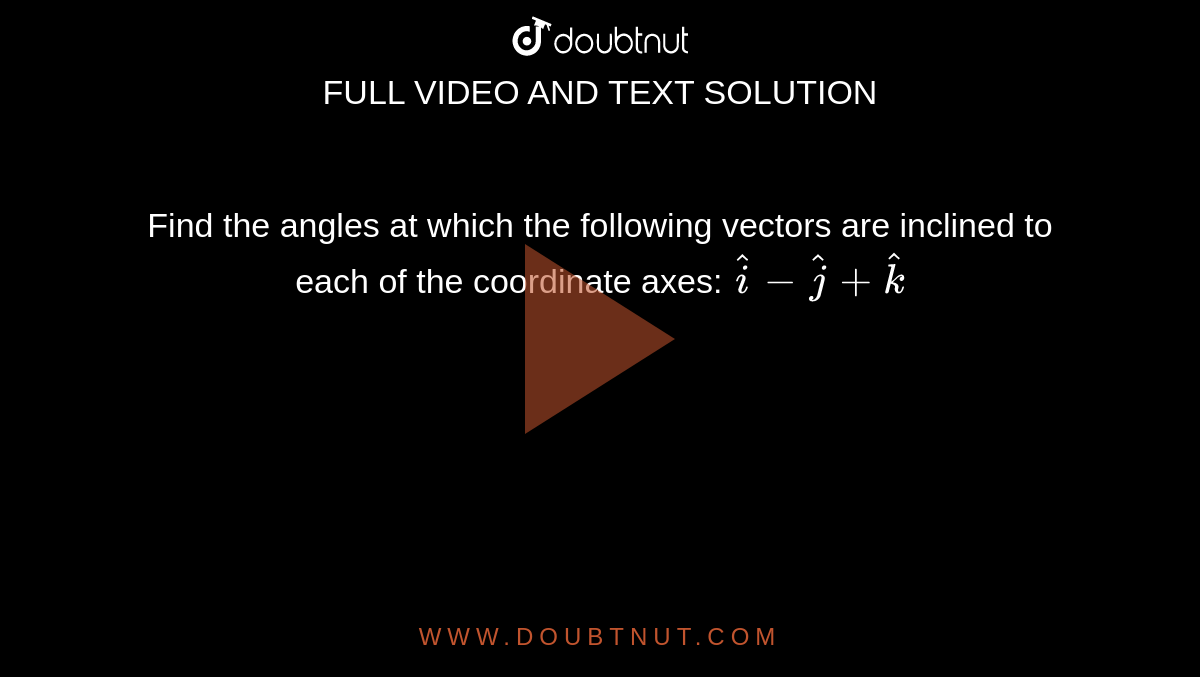 Find the
  angles at which the following vectors are inclined to each of the coordinate
  axes:
 ` hat i- hat j+ hat k`



