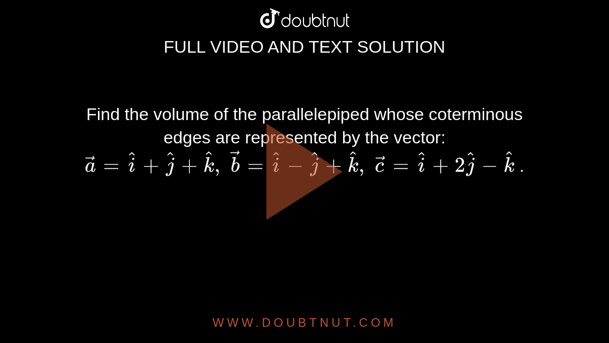 Find the volume of
  the parallelepiped whose coterminous edges are represented by the vector: ` vec a= hat i+ hat j+ hat k ,\  vec b= hat i- hat j+ hat k ,\  vec c= hat i+2 hat j- hat k`
.
