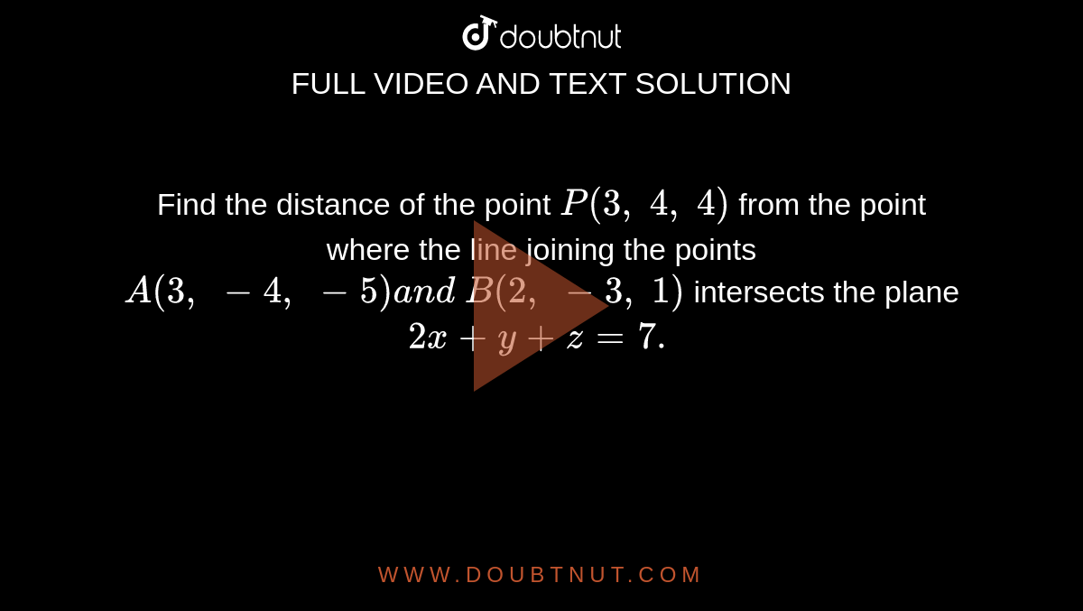 Find the distance of the point `P(3,\ 4,\ 4)`
from the point where the line joining the points `A(3,\ -4,\ -5)a n d\ B(2,\ -3,\ 1)`
intersects the plane `2x+y+z=7.`