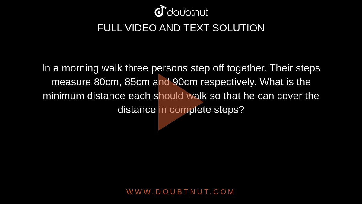 In a morning walk three persons step off
  together. Their steps measure 80cm, 85cm and 90cm respectively. What is the
  minimum distance each should walk so that he can cover the distance in
  complete steps?