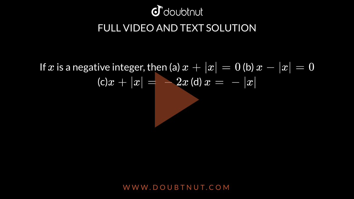 If `x`
is a negative integer, then
(a) `x+|x|=0`

  (b) `x-|x|=0`

(c)`x+|x|=-2x`

  (d) `x=-|x|`