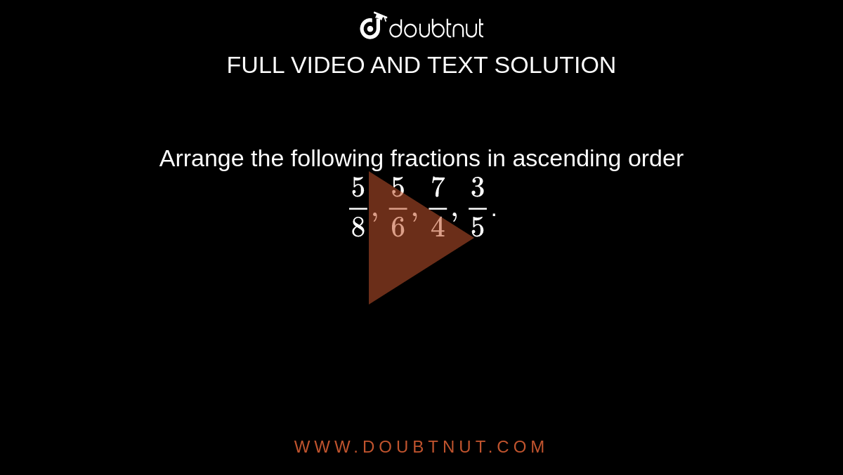 Arrange the following fractions in
ascending order `5/8,5/6,7/4,3/5`.