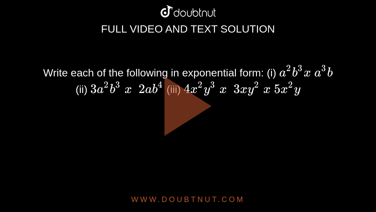 Write each of the following in exponential
  form:
(i) `a^2b^3x\ a^3b`
 (ii) `3a^2b^3\ x\ \ 2a b^4`
 (iii) `4x^2y^3\ x\ \ 3x y^2\ x\ 5x^2y`