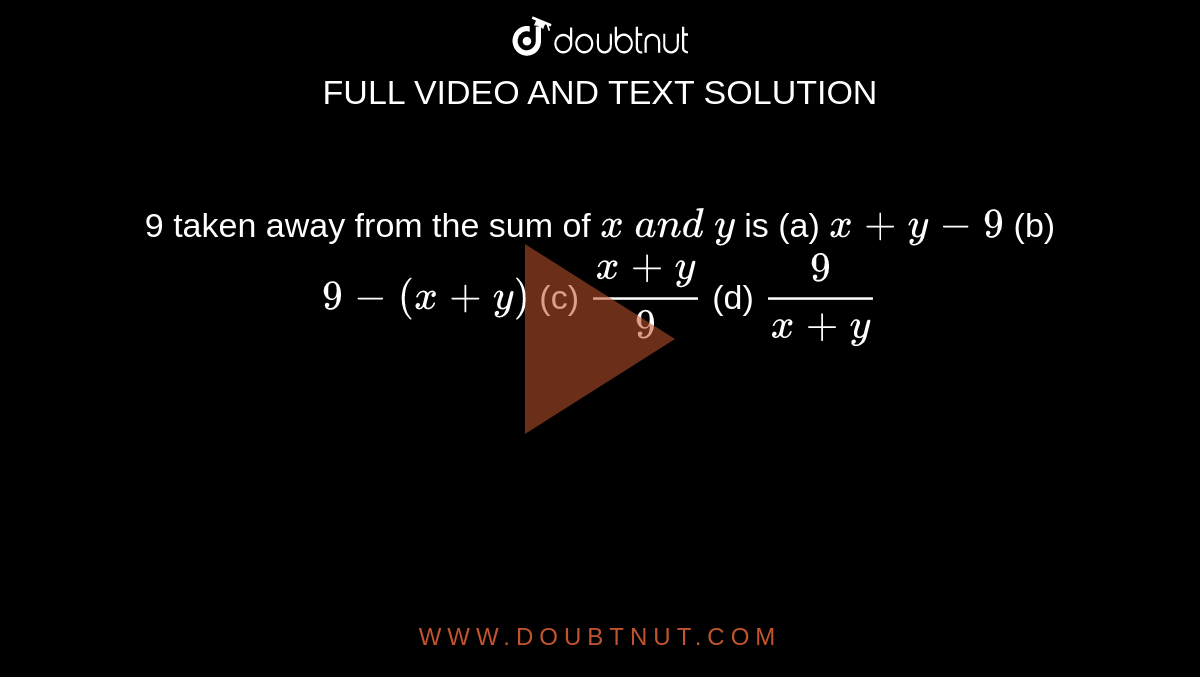 9 taken away from the sum of `x\ a n d\ y`
is
(a) `x+y-9`
 (b) `9-(x+y)`

(c) `(x+y)/9`
 (d) `9/(x+y)`
