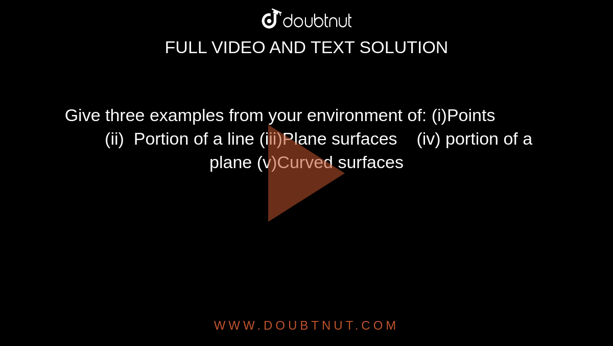 Give three examples from your environment of:
(i)Points                 (ii) 
  Portion of a line
(iii)Plane surfaces    (iv) portion of a
  plane 
(v)Curved surfaces