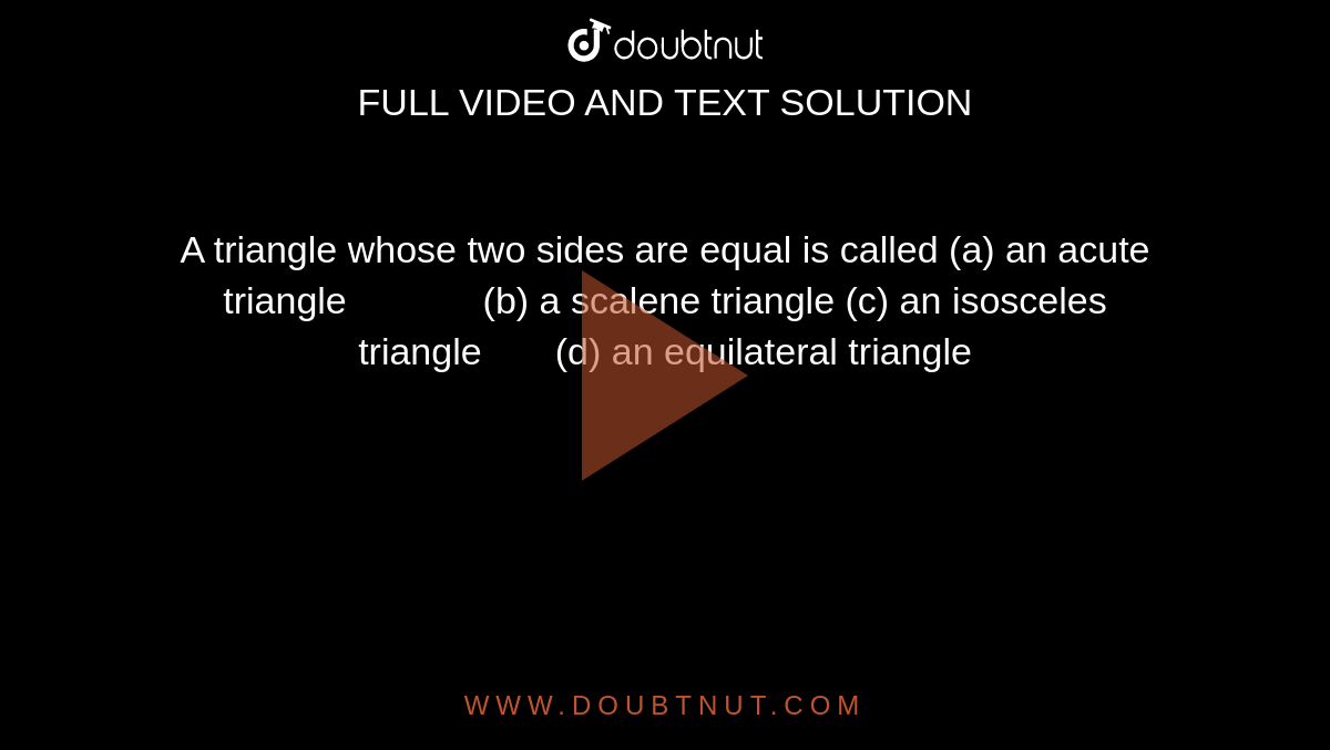 A triangle whose  two sides are equal is called 
(a) an acute triangle             (b) a scalene triangle 
(c) an isosceles triangle       (d) an
  equilateral triangle