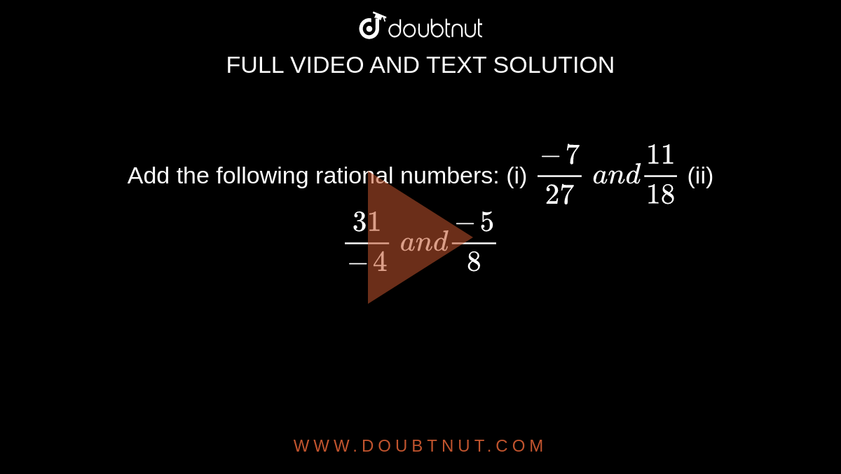 Add the following rational
  numbers:
(i) `(-7)/(27)\ a n d(11)/(18)`
 (ii) `(31)/(-4)\ a n d(-5)/8`