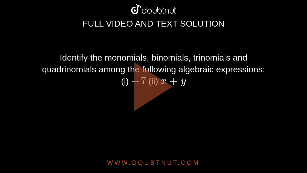 Identify the monomials,
  binomials, trinomials and quadrinomials among the following algebraic
  expressions:
<br>
(i) `-7\ `
 (ii) `x+y\ `