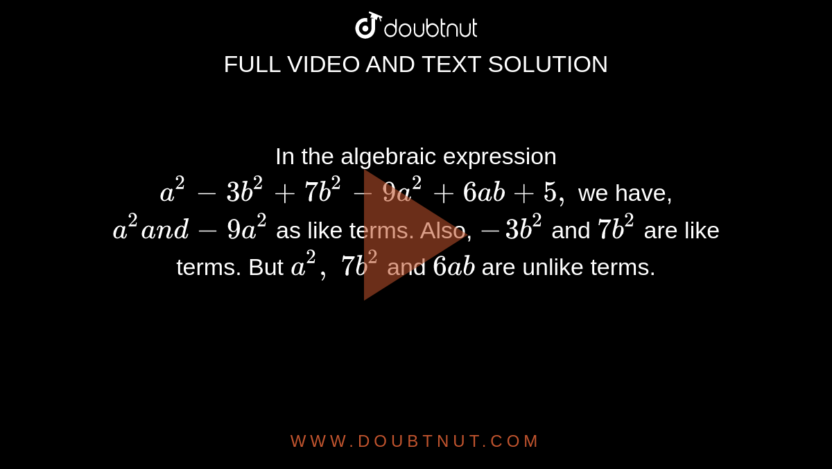 In the algebraic
  expression `a^2-3b^2+7b^2-9a^2+6a b+5,`
we have, `a^2a n d-9a^2`
as like terms. Also, `-3b^2`
and `7b^2`
are like terms. But `a^2,\ 7b^2`
and `6a b`
are unlike terms.