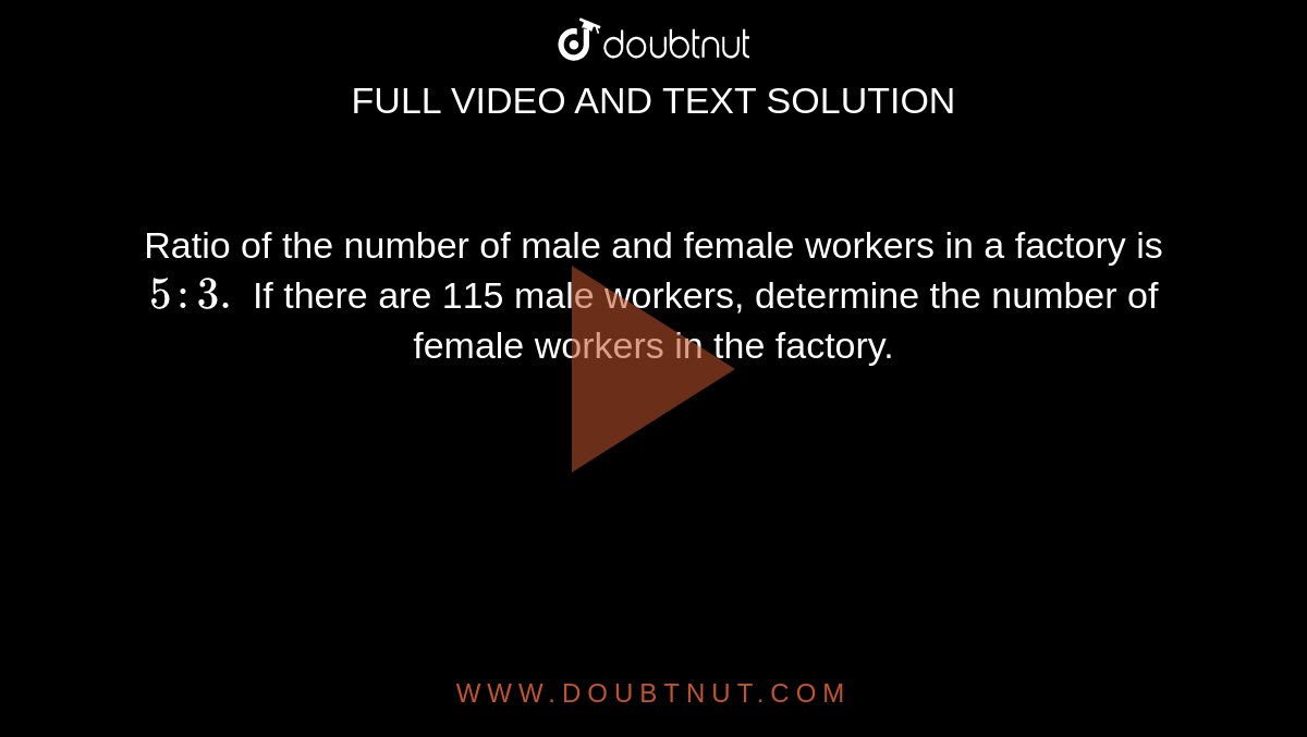 Ratio of the number of
  male and female workers in a factory is `5: 3.`
If there are 115 male
  workers, determine the number of female workers in the factory.