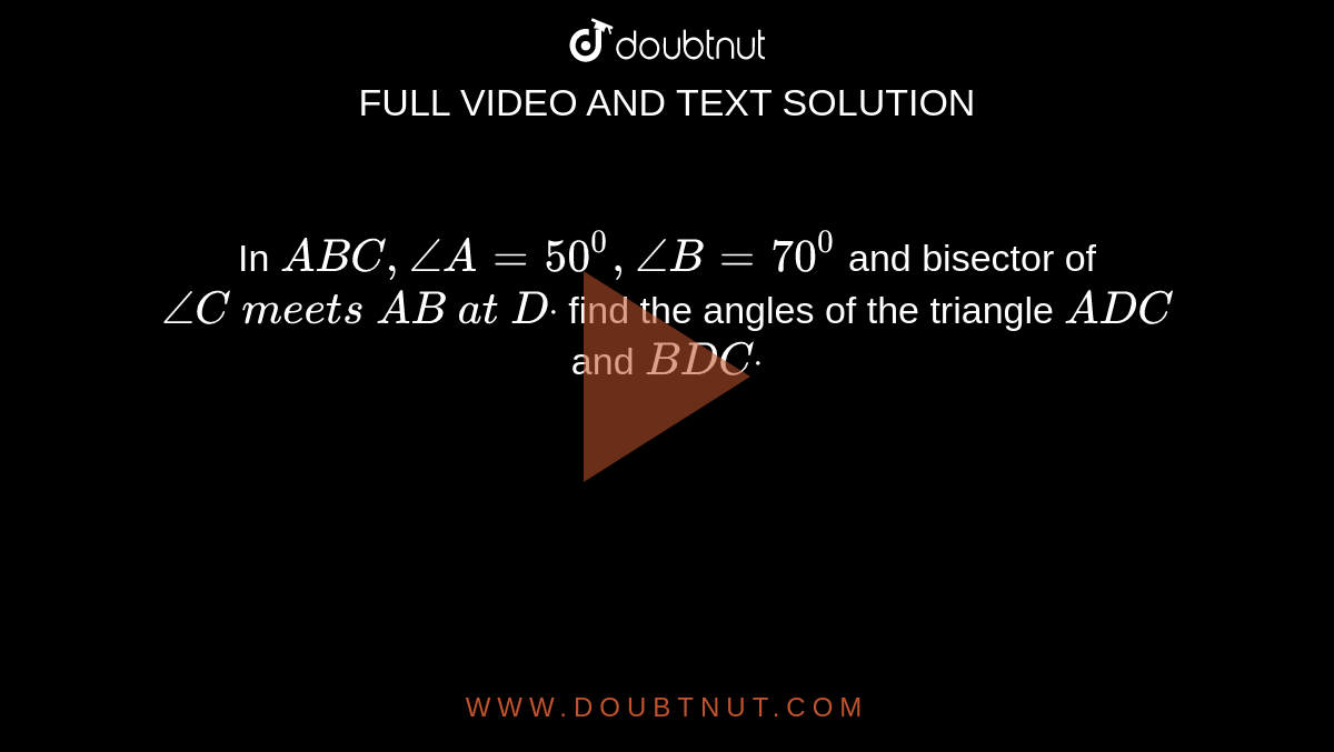 In ` A B C ,/_A=50^0,/_B=70^0`
and bisector of `/_C\ m e e t s\ A B\ a t\ Ddot`
find the angles of the
  triangle `A D C`
and `B D Cdot`