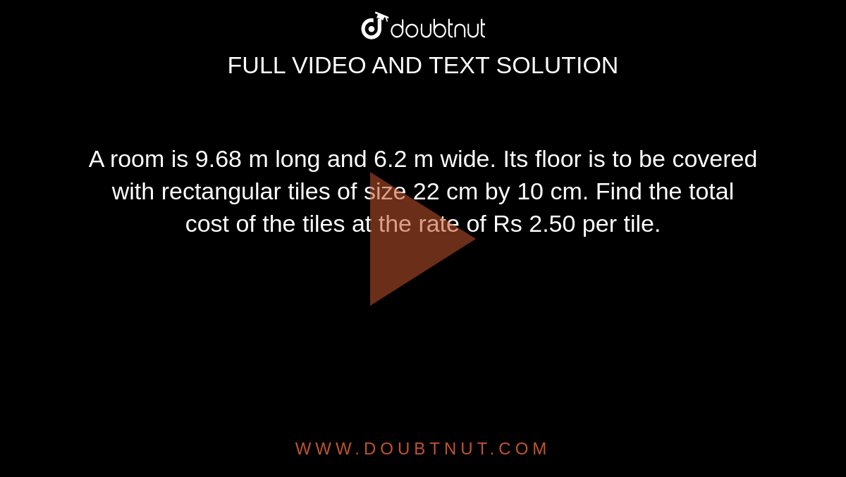 A room is 9.68 m long and 6.2 m wide. Its
  floor is to be covered with rectangular tiles of size 22 cm by 10 cm. Find
  the total cost of the tiles at the rate of Rs 2.50 per tile.