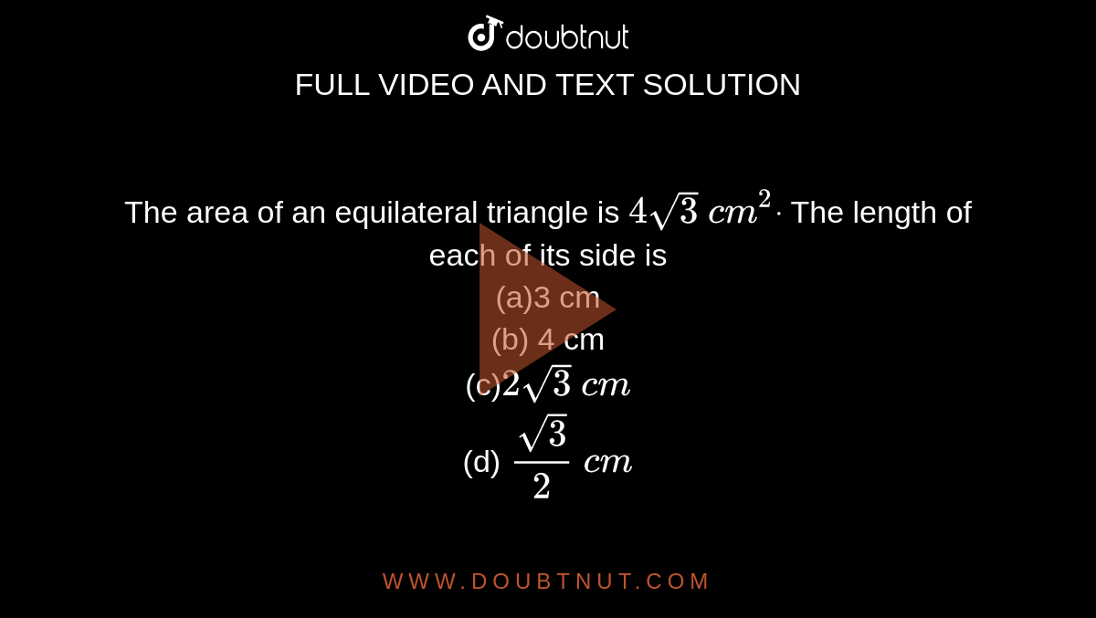The area of an equilateral triangle is `4sqrt(3)\ c m^2dot\ `
The length of each of its side is 
<br>(a)3 cm<br> (b) 4 cm
<br>(c)`2sqrt(3)\ c m`
<br> (d) `(sqrt(3))/2\ c m`