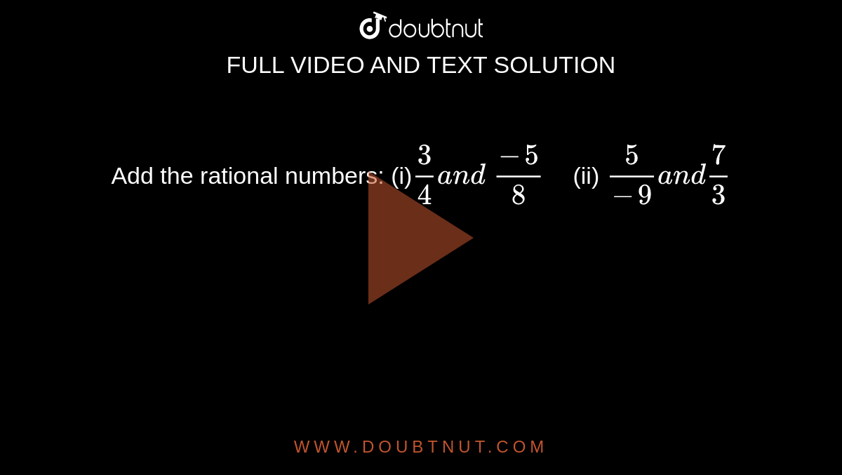 Add the rational numbers: 
(i)`3/4a n d\ (-5)/8\ \ \ \ `
 (ii) `5/(-9)a n d7/3`