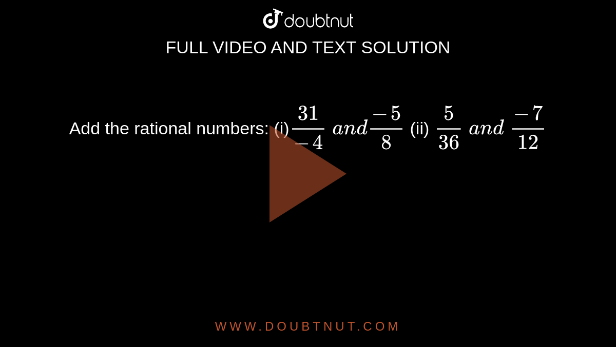 Add the rational numbers:
(i)`(31)/(-4)\ a n d(-5)/8`

  (ii) `5/(36)\ a n d\ (-7)/(12)`