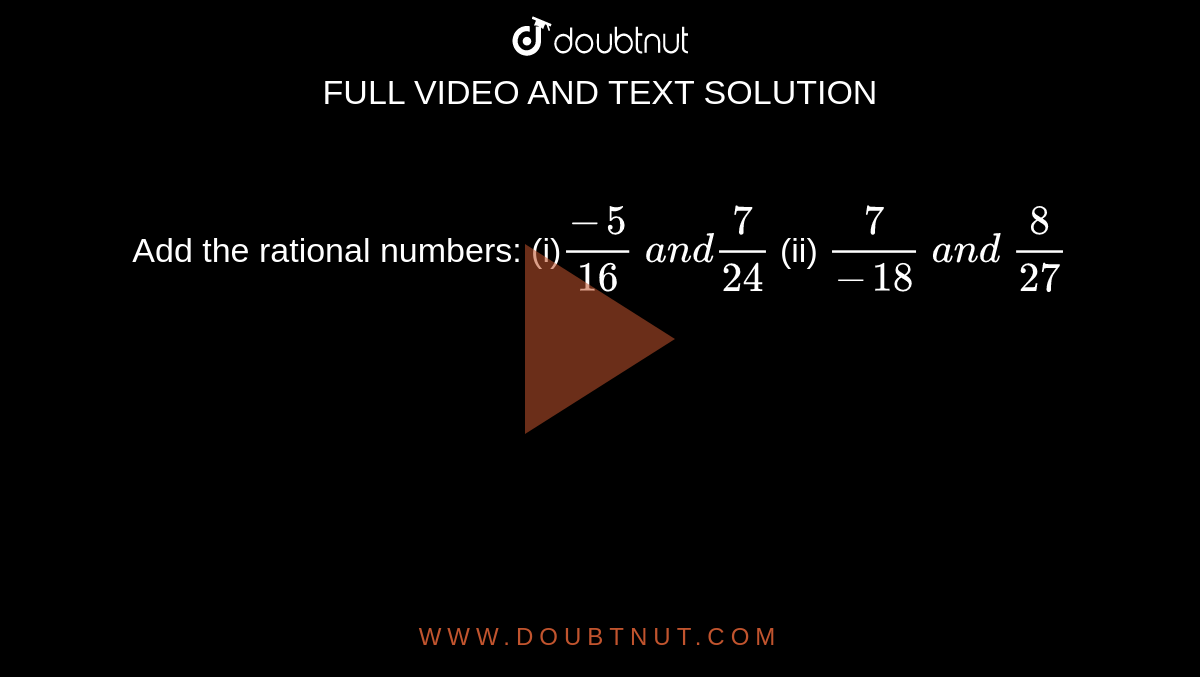 Add the rational numbers:
(i)`(-5)/(16)\ a n d7/(24)`

  (ii) `7/(-18)\ a n d\ 8/(27)`