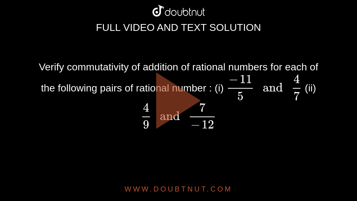 Verify commutativity of addition of rational
  numbers for each of the following pairs of rational number : 
(i) `(-11)/5\ and\ 4/7`

  (ii) `4/9\ and\ 7/(-12)`