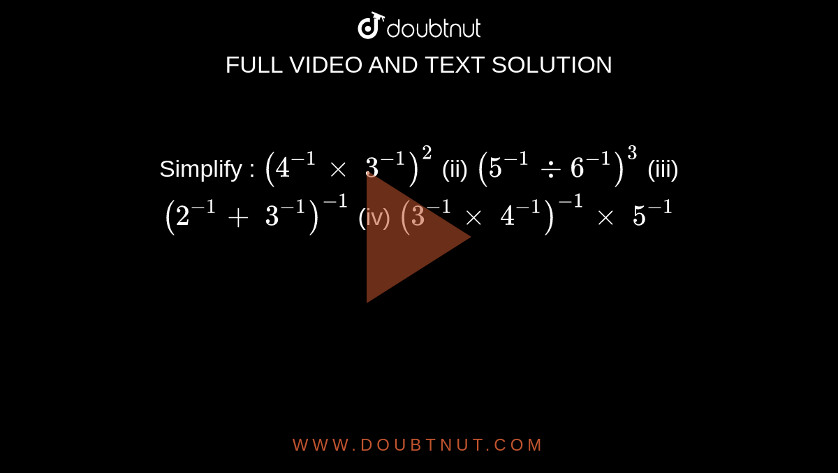 Simplify : 
`(4^(-1)xx\ 3^(-1))^2`
 (ii) `(5^(-1)-:6^(-1))^3`

(iii)`(2^(-1)+\ 3^(-1))^(-1)`

  (iv) `(3^(-1)xx\ 4^(-1))^(-1)xx\ 5^(-1)`
