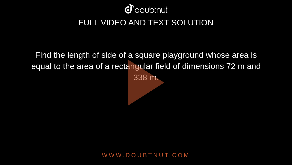 Find the length of side of a square playground
  whose area is equal to the area of a rectangular field of dimensions 72 m and
  338 m.