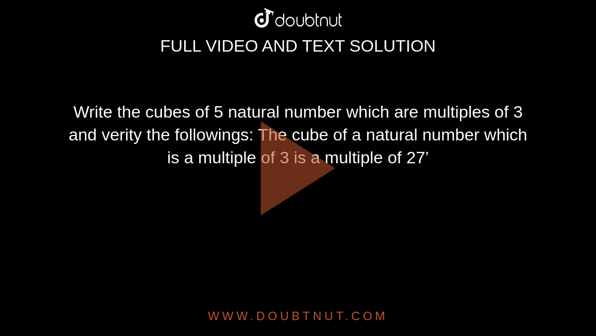 Write the cubes of 5 natural number which are
  multiples of 3 and verity the followings: 
The cube of a natural number which is a
  multiple of 3 is a multiple of 27’